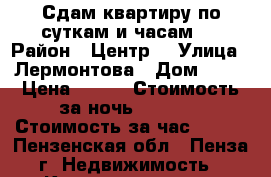 Сдам квартиру по суткам и часам.  › Район ­ Центр  › Улица ­ Лермонтова › Дом ­ 3  › Цена ­ 500 › Стоимость за ночь ­ 1 000 › Стоимость за час ­ 500 - Пензенская обл., Пенза г. Недвижимость » Квартиры аренда посуточно   